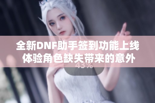 全新DNF助手签到功能上线 体验角色缺失带来的意外挑战与乐趣