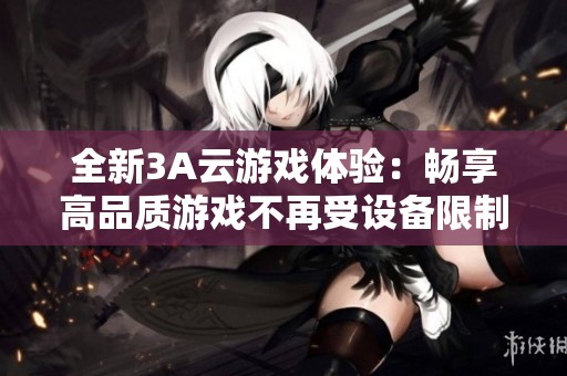全新3A云游戏体验：畅享高品质游戏不再受设备限制