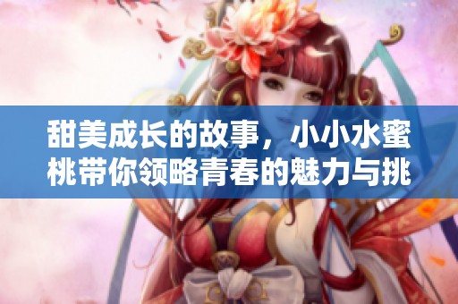 甜美成长的故事，小小水蜜桃带你领略青春的魅力与挑战