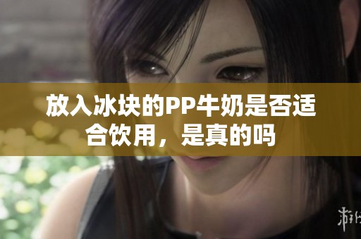 放入冰块的PP牛奶是否适合饮用，是真的吗