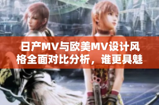 日产MV与欧美MV设计风格全面对比分析，谁更具魅力？