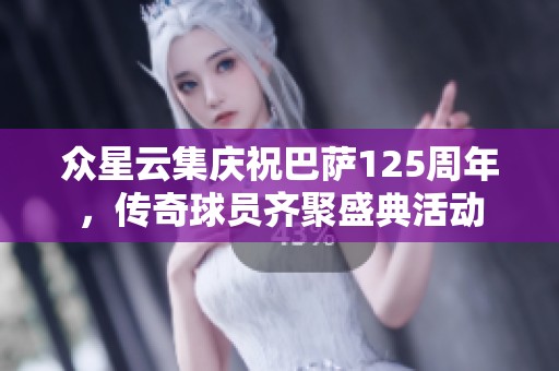 众星云集庆祝巴萨125周年，传奇球员齐聚盛典活动