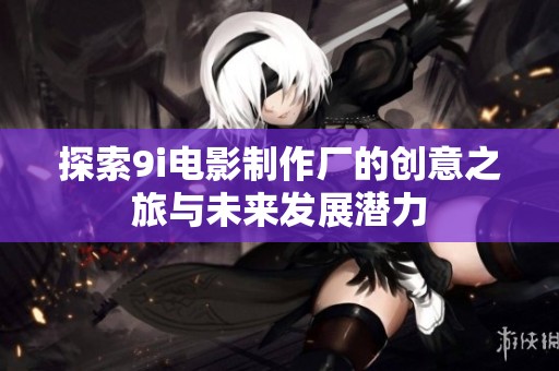 探索9i电影制作厂的创意之旅与未来发展潜力