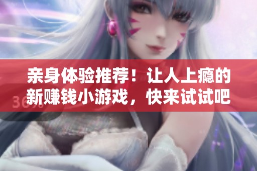 亲身体验推荐！让人上瘾的新赚钱小游戏，快来试试吧！