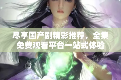 尽享国产剧精彩推荐，全集免费观看平台一站式体验