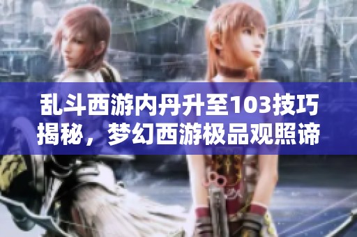 乱斗西游内丹升至103技巧揭秘，梦幻西游极品观照谛听胚子再现传奇