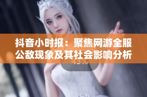 抖音小时报：聚焦网游全服公敌现象及其社会影响分析