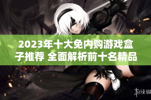 2023年十大免内购游戏盒子推荐 全面解析前十名精品盒子