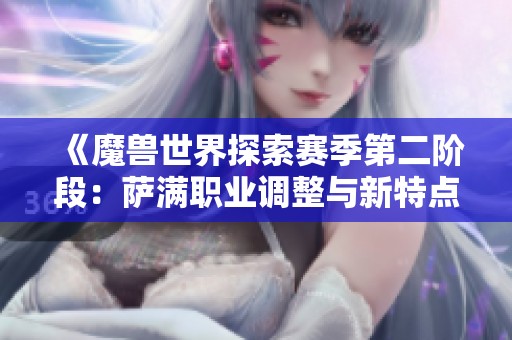 《魔兽世界探索赛季第二阶段：萨满职业调整与新特点解析》
