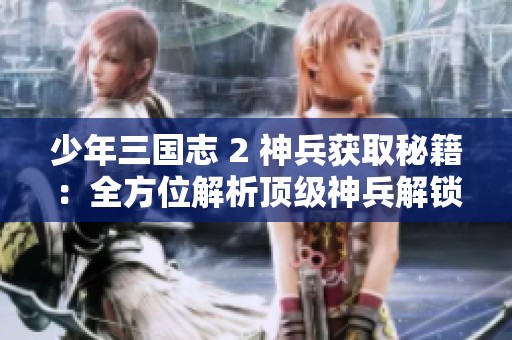 少年三国志 2 神兵获取秘籍：全方位解析顶级神兵解锁技巧