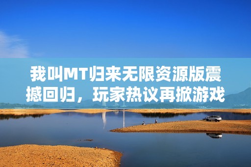 我叫MT归来无限资源版震撼回归，玩家热议再掀游戏热潮