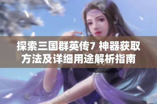 探索三国群英传7 神器获取方法及详细用途解析指南