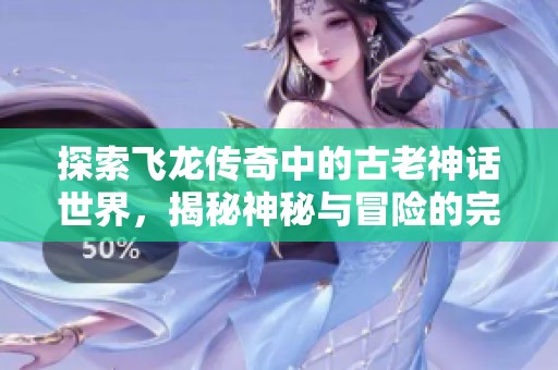 探索飞龙传奇中的古老神话世界，揭秘神秘与冒险的完美结合