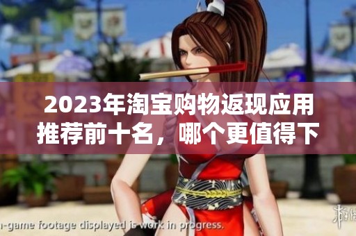 2023年淘宝购物返现应用推荐前十名，哪个更值得下载使用