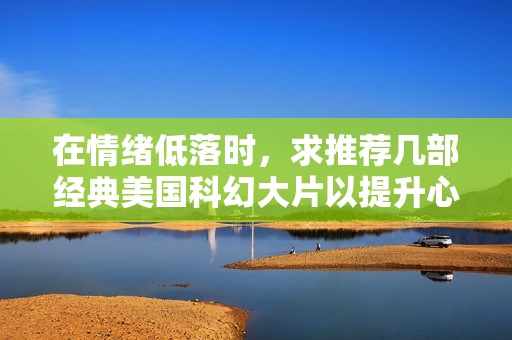在情绪低落时，求推荐几部经典美国科幻大片以提升心情