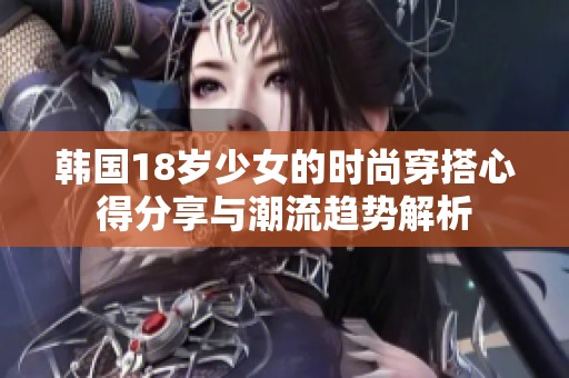 韩国18岁少女的时尚穿搭心得分享与潮流趋势解析