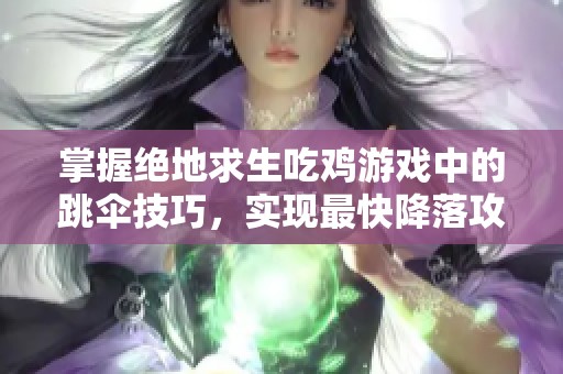 掌握绝地求生吃鸡游戏中的跳伞技巧，实现最快降落攻略