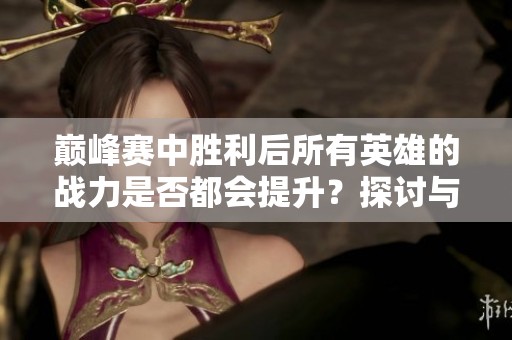 巅峰赛中胜利后所有英雄的战力是否都会提升？探讨与分析