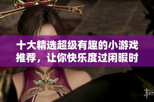 十大精选超级有趣的小游戏推荐，让你快乐度过闲暇时光