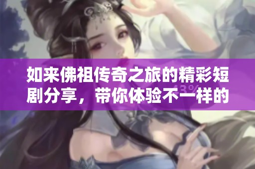 如来佛祖传奇之旅的精彩短剧分享，带你体验不一样的信仰之路