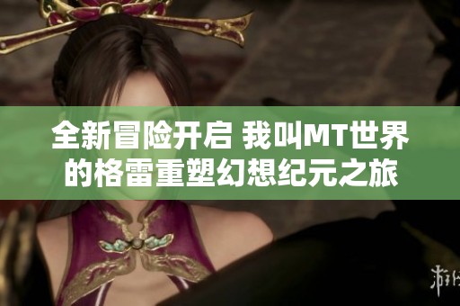 全新冒险开启 我叫MT世界的格雷重塑幻想纪元之旅