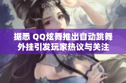 据悉 QQ炫舞推出自动跳舞外挂引发玩家热议与关注