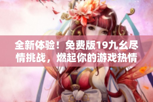 全新体验！免费版19九幺尽情挑战，燃起你的游戏热情