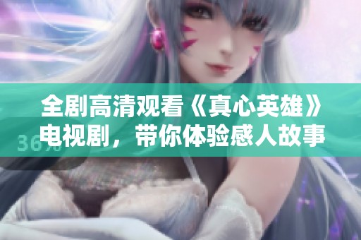全剧高清观看《真心英雄》电视剧，带你体验感人故事与英雄情怀