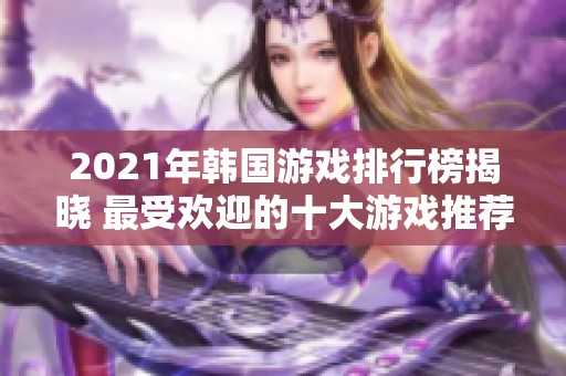 2021年韩国游戏排行榜揭晓 最受欢迎的十大游戏推荐分析