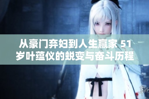 从豪门弃妇到人生赢家 51岁叶蕴仪的蜕变与奋斗历程揭秘