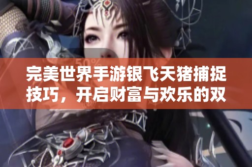 完美世界手游银飞天猪捕捉技巧，开启财富与欢乐的双重冒险之旅