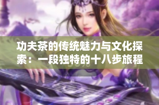 功夫茶的传统魅力与文化探索：一段独特的十八步旅程