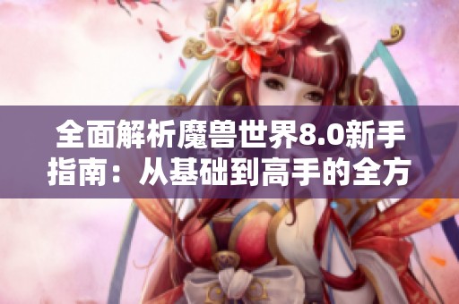 全面解析魔兽世界8.0新手指南：从基础到高手的全方位教学