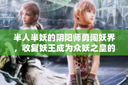 半人半妖的阴阳师勇闯妖界，收复妖王成为众妖之皇的传奇故事