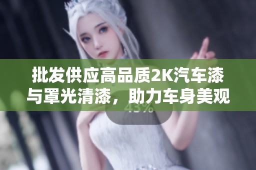 批发供应高品质2K汽车漆与罩光清漆，助力车身美观持久保护