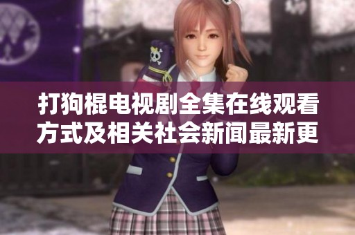 打狗棍电视剧全集在线观看方式及相关社会新闻最新更新