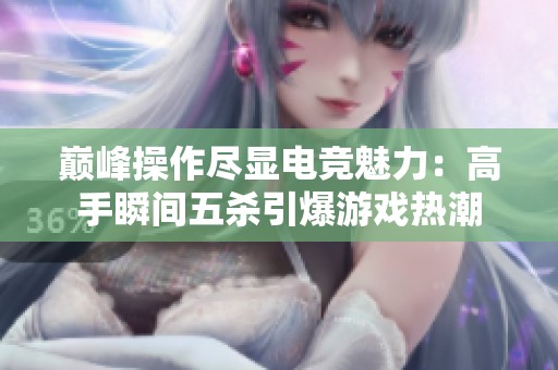 巅峰操作尽显电竞魅力：高手瞬间五杀引爆游戏热潮