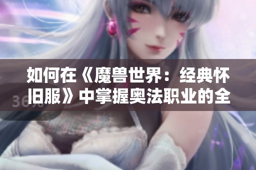 如何在《魔兽世界：经典怀旧服》中掌握奥法职业的全面攻略与技巧
