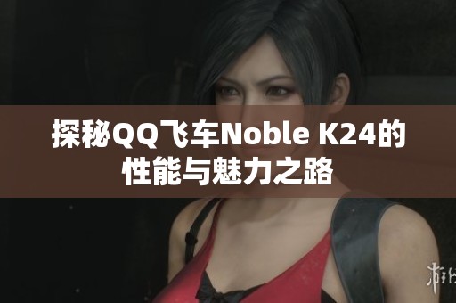 探秘QQ飞车Noble K24的性能与魅力之路
