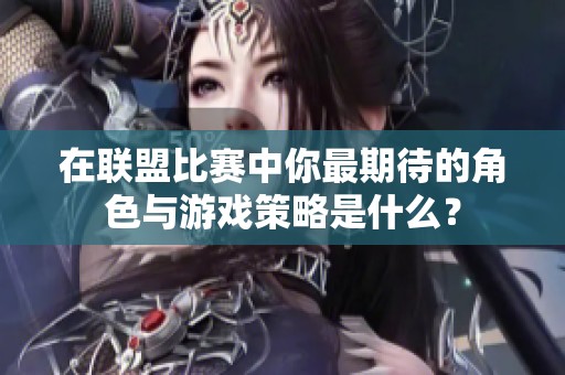 在联盟比赛中你最期待的角色与游戏策略是什么？