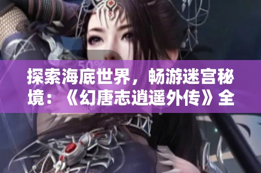 探索海底世界，畅游迷宫秘境：《幻唐志逍遥外传》全新玩法揭秘