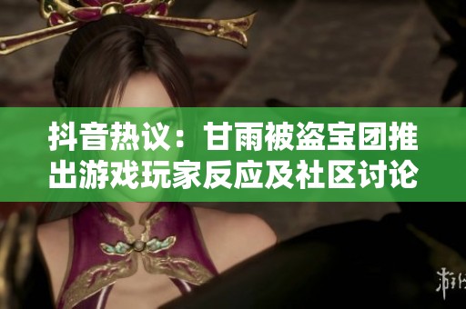 抖音热议：甘雨被盗宝团推出游戏玩家反应及社区讨论分析