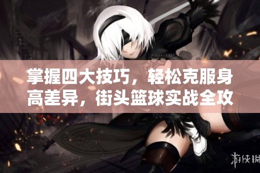 掌握四大技巧，轻松克服身高差异，街头篮球实战全攻略