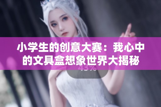 小学生的创意大赛：我心中的文具盒想象世界大揭秘