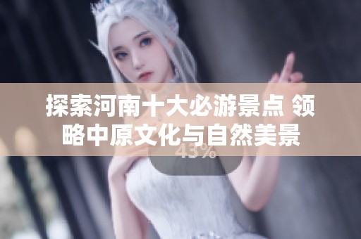 探索河南十大必游景点 领略中原文化与自然美景