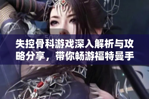 失控骨科游戏深入解析与攻略分享，带你畅游福特曼手游世界