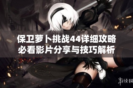 保卫萝卜挑战44详细攻略必看影片分享与技巧解析