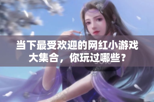 当下最受欢迎的网红小游戏大集合，你玩过哪些？