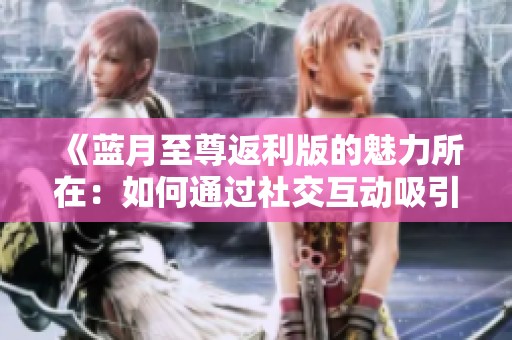 《蓝月至尊返利版的魅力所在：如何通过社交互动吸引玩家》