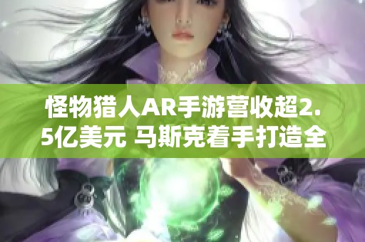 怪物猎人AR手游营收超2.5亿美元 马斯克着手打造全新AI游戏团队